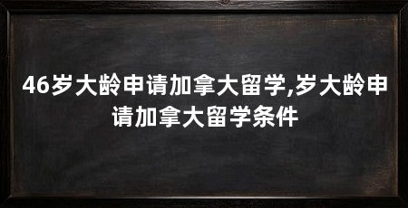 46岁大龄申请加拿大留学,岁大龄申请加拿大留学条件