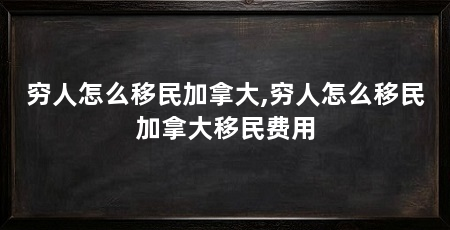 穷人怎么移民加拿大,穷人怎么移民加拿大移民费用