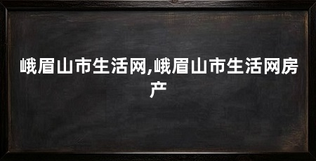峨眉山市生活网,峨眉山市生活网房产