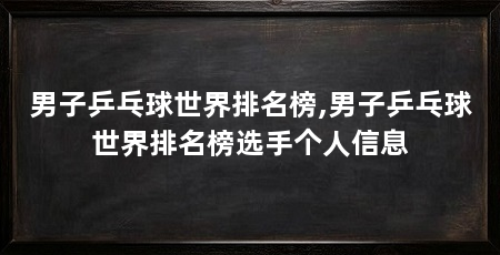 男子乒乓球世界排名榜,男子乒乓球世界排名榜选手个人信息