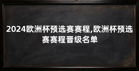 2024欧洲杯预选赛赛程,欧洲杯预选赛赛程晋级名单