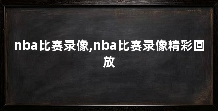 nba比赛录像,nba比赛录像精彩回放