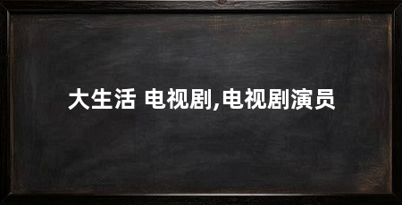 大生活 电视剧,电视剧演员