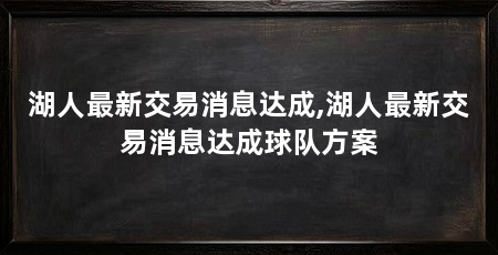 湖人最新交易消息达成,湖人最新交易消息达成球队方案