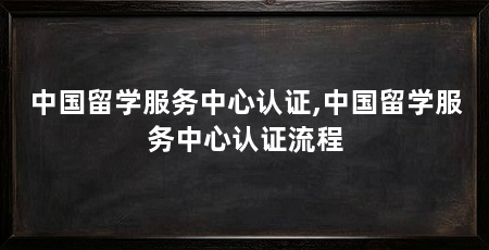 中国留学服务中心认证,中国留学服务中心认证流程