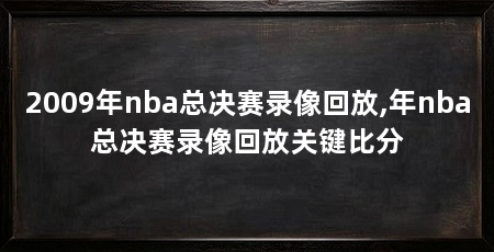 2009年nba总决赛录像回放,年nba总决赛录像回放关键比分