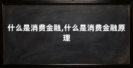 什么是消费金融,什么是消费金融原理
