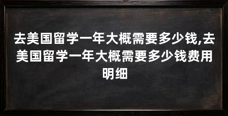去美国留学一年大概需要多少钱,去美国留学一年大概需要多少钱费用明细