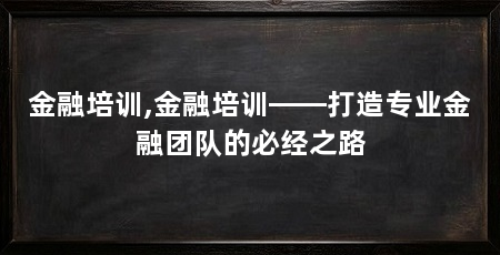 金融培训,金融培训——打造专业金融团队的必经之路