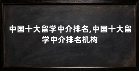 中国十大留学中介排名,中国十大留学中介排名机构