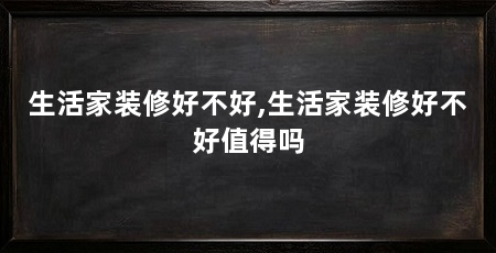 生活家装修好不好,生活家装修好不好值得吗