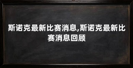 斯诺克最新比赛消息,斯诺克最新比赛消息回顾