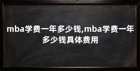 mba学费一年多少钱,mba学费一年多少钱具体费用