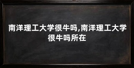 南洋理工大学很牛吗,南洋理工大学很牛吗所在