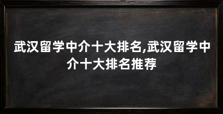 武汉留学中介十大排名,武汉留学中介十大排名推荐