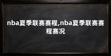 nba夏季联赛赛程,nba夏季联赛赛程赛况