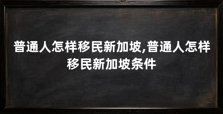 普通人怎样移民新加坡,普通人怎样移民新加坡条件