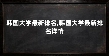 韩国大学最新排名,韩国大学最新排名详情