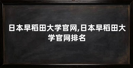 日本早稻田大学官网,日本早稻田大学官网排名