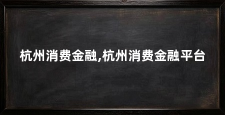 杭州消费金融,杭州消费金融平台