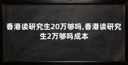 香港读研究生20万够吗,香港读研究生2万够吗成本