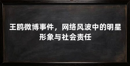 王鸥微博事件,网络风波中的明星形象与社会责任