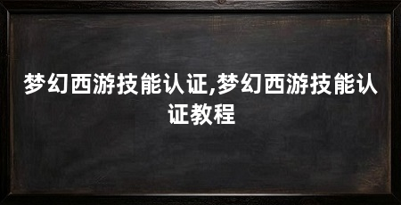 梦幻西游技能认证,梦幻西游技能认证教程