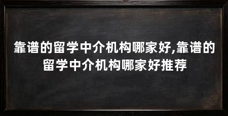 靠谱的留学中介机构哪家好,靠谱的留学中介机构哪家好推荐