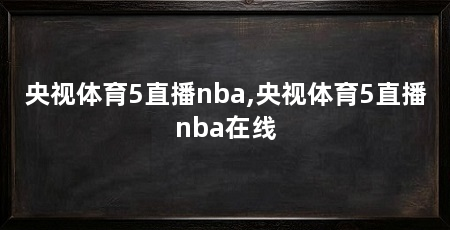 央视体育5直播nba,央视体育5直播nba在线