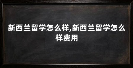 新西兰留学怎么样,新西兰留学怎么样费用