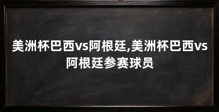 美洲杯巴西vs阿根廷,美洲杯巴西vs阿根廷参赛球员