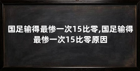 国足输得最惨一次15比零,国足输得最惨一次15比零原因