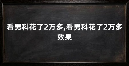 看男科花了2万多,看男科花了2万多效果