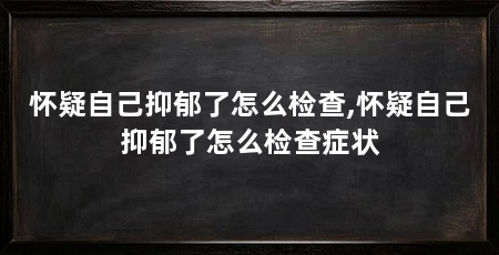怀疑自己抑郁了怎么检查,怀疑自己抑郁了怎么检查症状