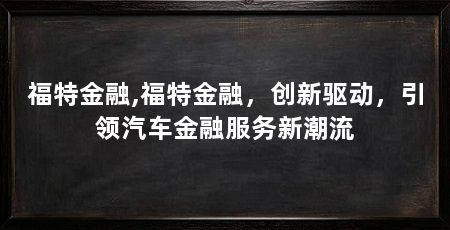 福特金融,福特金融，创新驱动，引领汽车金融服务新潮流