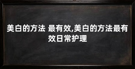 美白的方法 最有效,美白的方法最有效日常护理