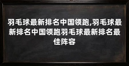羽毛球最新排名中国领跑,羽毛球最新排名中国领跑羽毛球最新排名最佳阵容