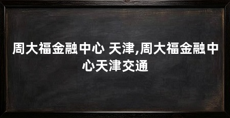 周大福金融中心 天津,周大福金融中心天津交通