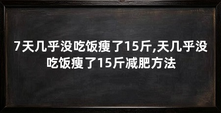 7天几乎没吃饭瘦了15斤,天几乎没吃饭瘦了15斤减肥方法