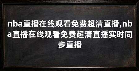 nba直播在线观看免费超清直播,nba直播在线观看免费超清直播实时同步直播