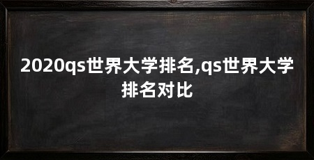 2020qs世界大学排名,qs世界大学排名对比