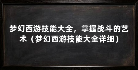 梦幻西游技能大全,掌握战斗的艺术(梦幻西游技能大全详细)