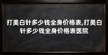 打美白针多少钱全身价格表,打美白针多少钱全身价格表医院