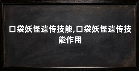 口袋妖怪遗传技能,口袋妖怪遗传技能作用