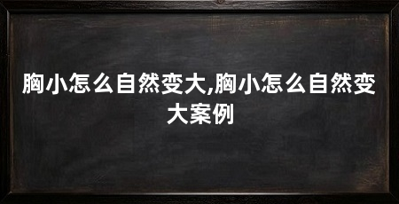胸小怎么自然变大,胸小怎么自然变大案例