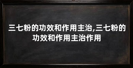 三七粉的功效和作用主治,三七粉的功效和作用主治作用