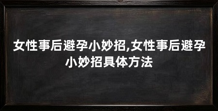 女性事后避孕小妙招,女性事后避孕小妙招具体方法