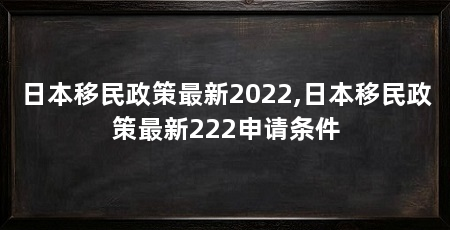 日本移民政策最新2022,日本移民政策最新222申请条件