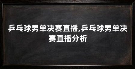 乒乓球男单决赛直播,乒乓球男单决赛直播分析