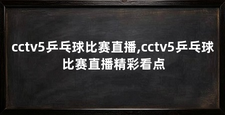 cctv5乒乓球比赛直播,cctv5乒乓球比赛直播精彩看点